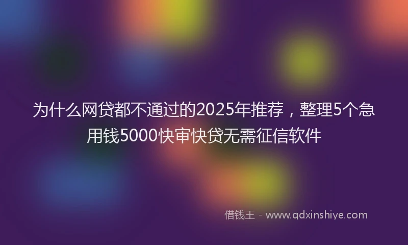为什么网贷都不通过的2025年推荐，整理5个急用钱5000快审快贷无需征信软件
