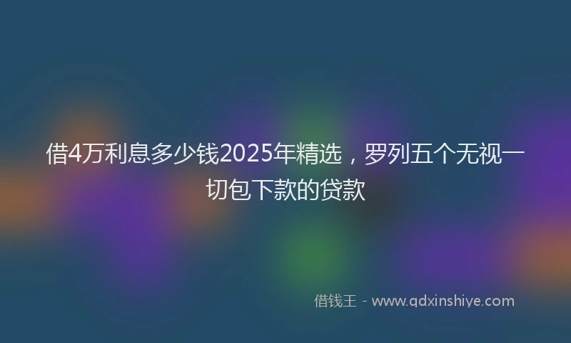 借4万利息多少钱2025年精选，罗列五个无视一切包下款的贷款