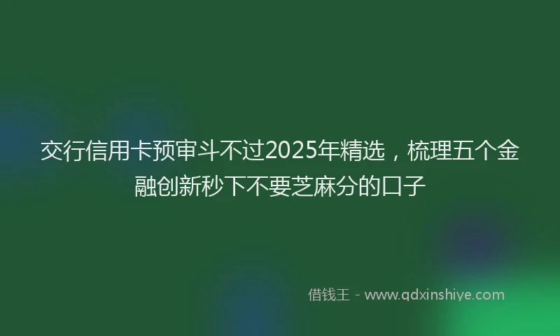 交行信用卡预审斗不过2025年精选，梳理五个金融创新秒下不要芝麻分的口子