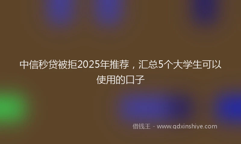 中信秒贷被拒2025年推荐，汇总5个大学生可以使用的口子