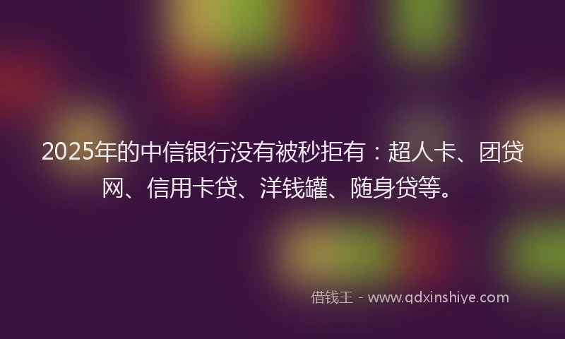 2025年的中信银行没有被秒拒有：超人卡、团贷网、信用卡贷、洋钱罐、随身贷等。