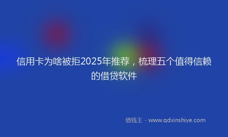 信用卡为啥被拒2025年推荐，梳理五个值得信赖的借贷软件