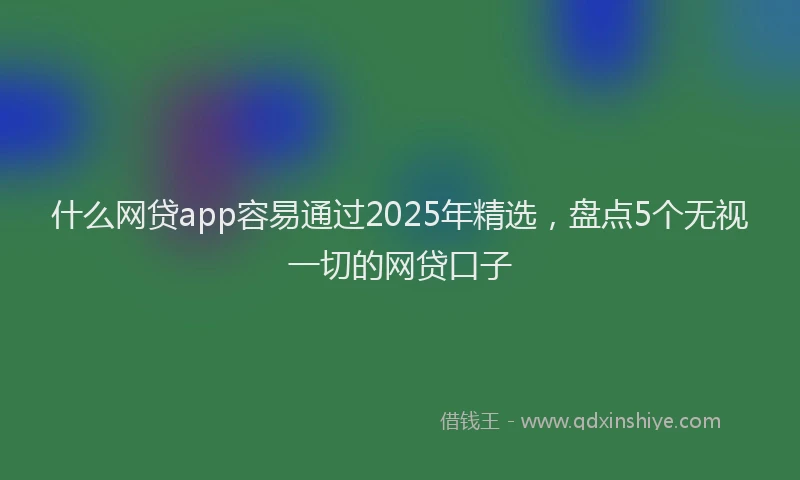 什么网贷app容易通过2025年精选，盘点5个无视一切的网贷口子