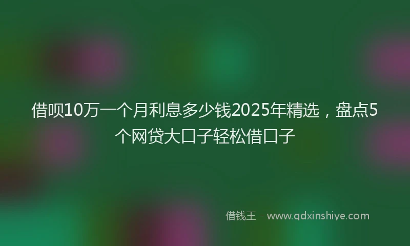 借呗10万一个月利息多少钱2025年精选，盘点5个网贷大口子轻松借口子