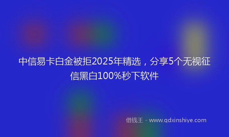 中信易卡白金被拒2025年精选，分享5个无视征信黑白100%秒下软件