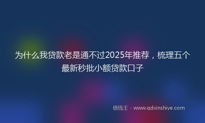 为什么我贷款老是通不过2025年推荐，梳理五个最新秒批小额贷款口子