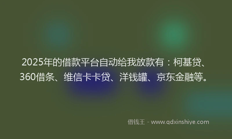 2025年的借款平台自动给我放款有：柯基贷、360借条、维信卡卡贷、洋钱罐、京东金融等。