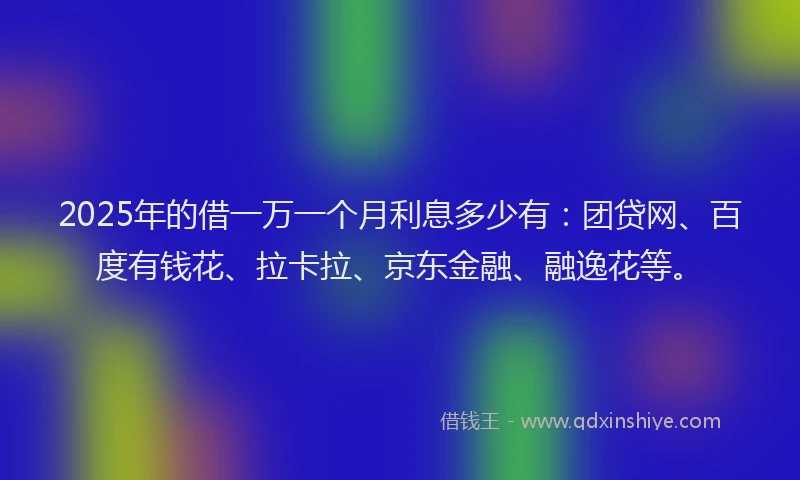 2025年的借一万一个月利息多少有：团贷网、百度有钱花、拉卡拉、京东金融、融逸花等。