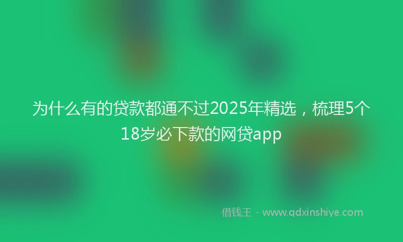 为什么有的贷款都通不过2025年精选，梳理5个18岁必下款的网贷app