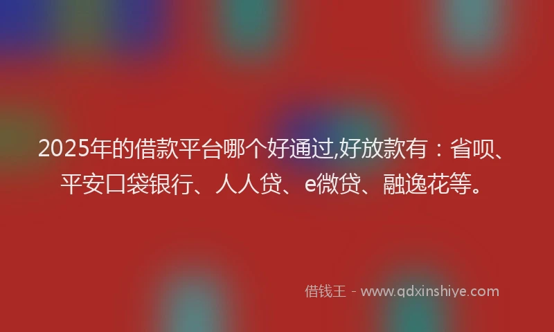 2025年的借款平台哪个好通过,好放款有：省呗、平安口袋银行、人人贷、e微贷、融逸花等。
