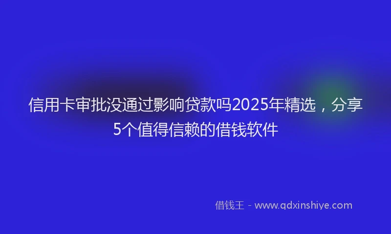 信用卡审批没通过影响贷款吗2025年精选，分享5个值得信赖的借钱软件