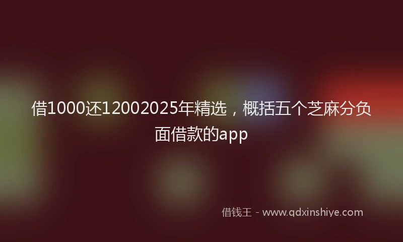 借1000还12002025年精选，概括五个芝麻分负面借款的app