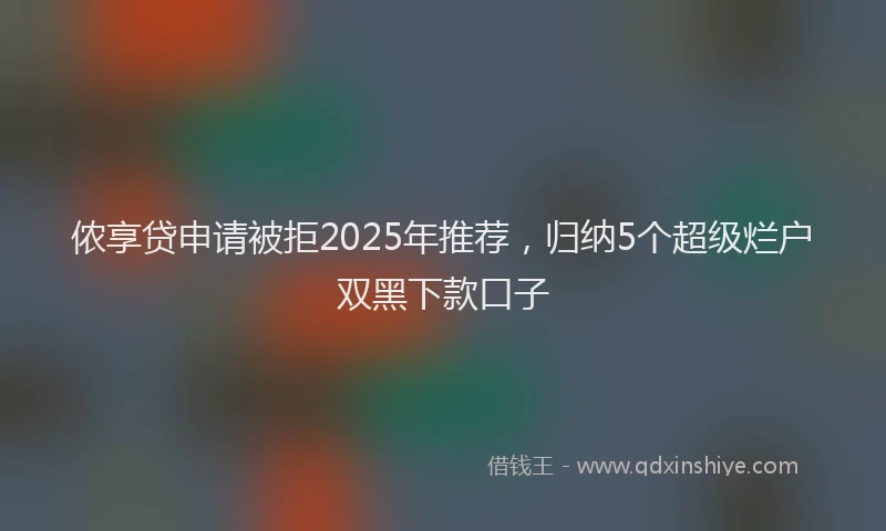 侬享贷申请被拒2025年推荐，归纳5个超级烂户双黑下款口子
