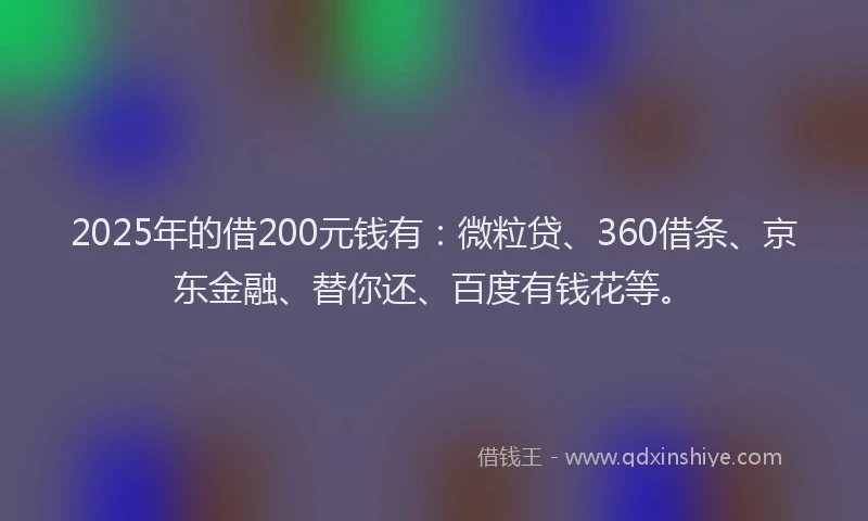 2025年的借200元钱有：微粒贷、360借条、京东金融、替你还、百度有钱花等。