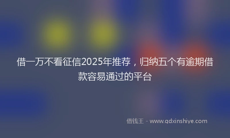 借一万不看征信2025年推荐，归纳五个有逾期借款容易通过的平台