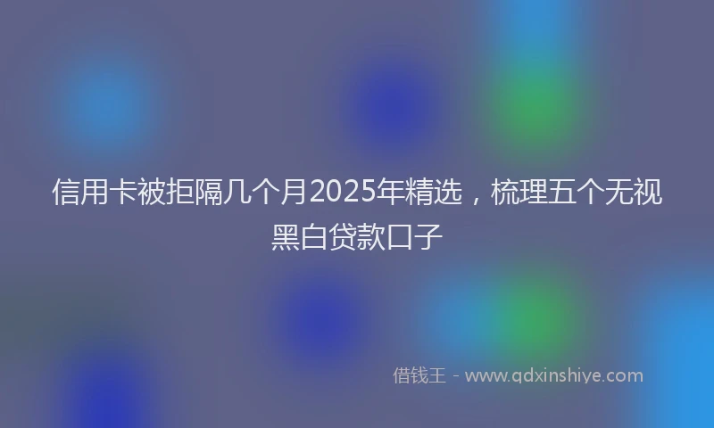 信用卡被拒隔几个月2025年精选，梳理五个无视黑白贷款口子