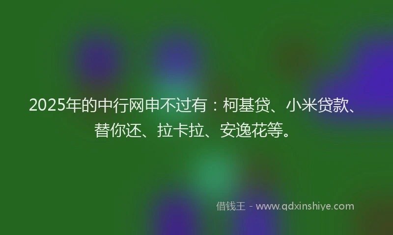 2025年的中行网申不过有：柯基贷、小米贷款、替你还、拉卡拉、安逸花等。