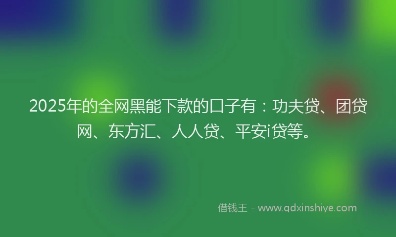 2025年的全网黑能下款的口子有：功夫贷、团贷网、东方汇、人人贷、平安i贷等。