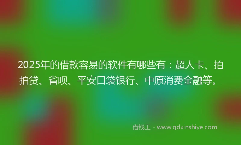2025年的借款容易的软件有哪些有：超人卡、拍拍贷、省呗、平安口袋银行、中原消费金融等。