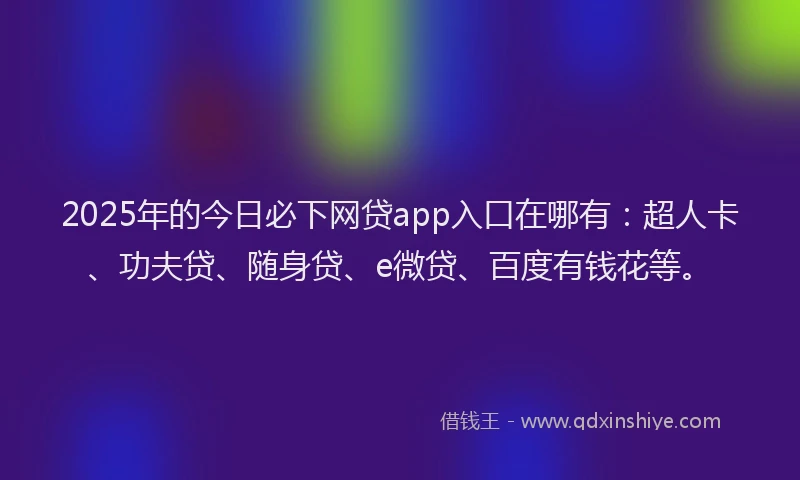 2025年的今日必下网贷app入口在哪有：超人卡、功夫贷、随身贷、e微贷、百度有钱花等。