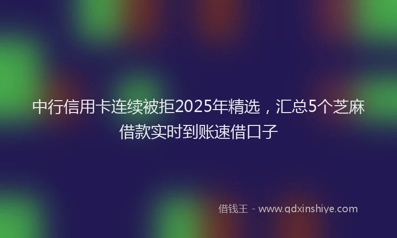 中行信用卡连续被拒2025年精选，汇总5个芝麻借款实时到账速借口子