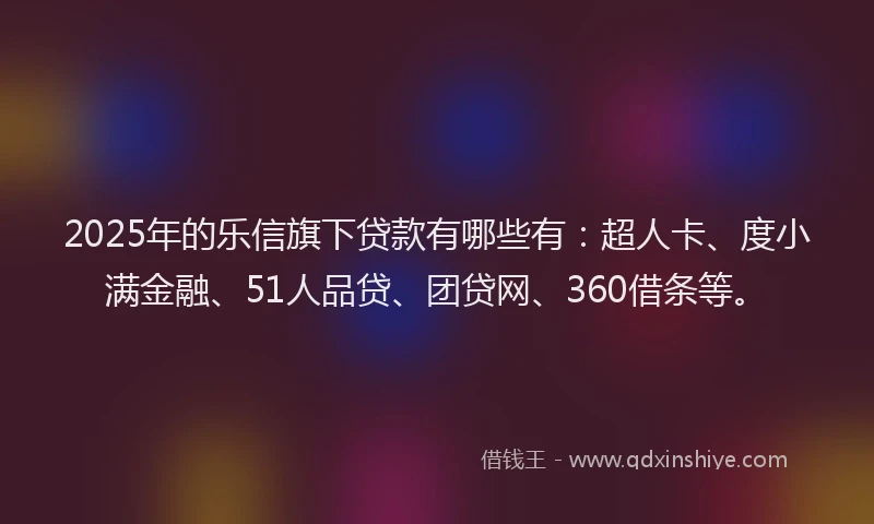 2025年的乐信旗下贷款有哪些有：超人卡、度小满金融、51人品贷、团贷网、360借条等。