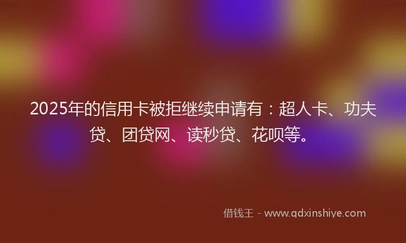 2025年的信用卡被拒继续申请有：超人卡、功夫贷、团贷网、读秒贷、花呗等。