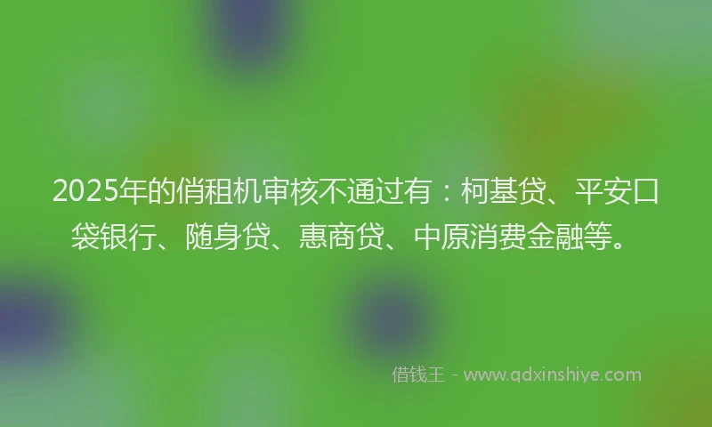 2025年的俏租机审核不通过有：柯基贷、平安口袋银行、随身贷、惠商贷、中原消费金融等。