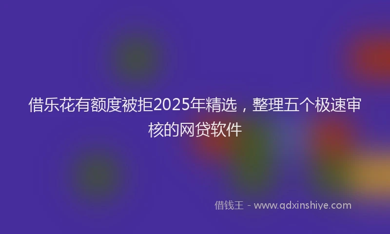 借乐花有额度被拒2025年精选，整理五个极速审核的网贷软件