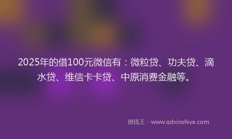 2025年的借100元微信有：微粒贷、功夫贷、滴水贷、维信卡卡贷、中原消费金融等。