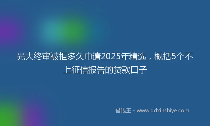 光大终审被拒多久申请2025年精选，概括5个不上征信报告的贷款口子