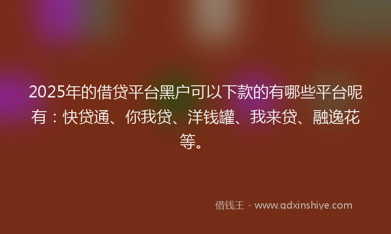 2025年的借贷平台黑户可以下款的有哪些平台呢有：快贷通、你我贷、洋钱罐、我来贷、融逸花等。