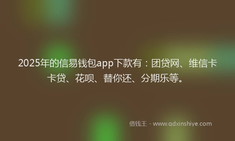 2025年的信易钱包app下款有：团贷网、维信卡卡贷、花呗、替你还、分期乐等。