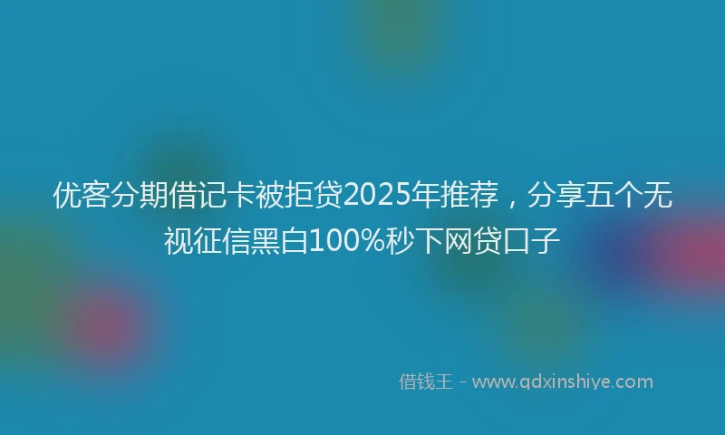 优客分期借记卡被拒贷2025年推荐，分享五个无视征信黑白100%秒下网贷口子
