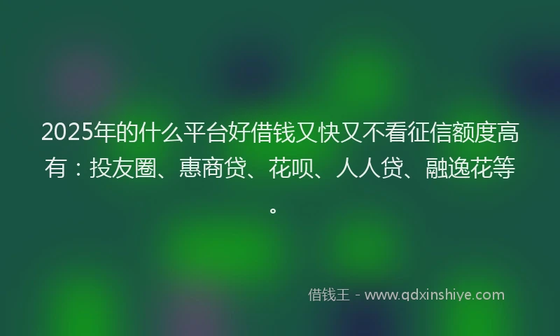2025年的什么平台好借钱又快又不看征信额度高有：投友圈、惠商贷、花呗、人人贷、融逸花等。