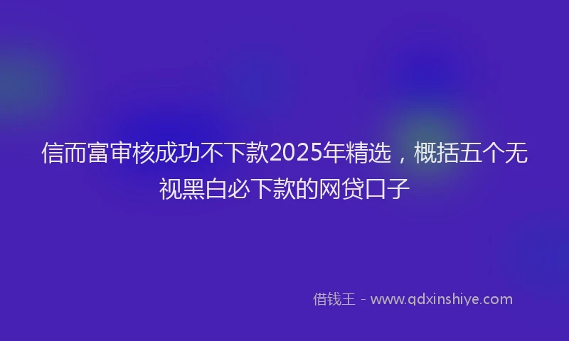 信而富审核成功不下款2025年精选，概括五个无视黑白必下款的网贷口子