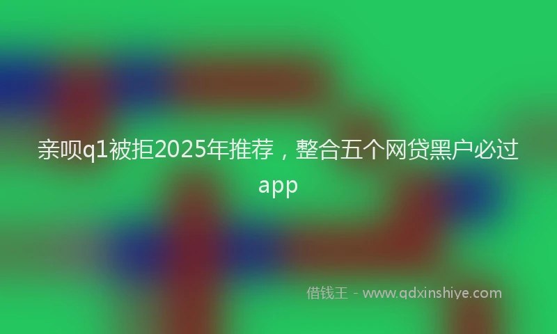 亲呗q1被拒2025年推荐，整合五个网贷黑户必过app