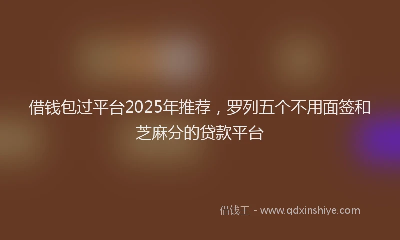 借钱包过平台2025年推荐，罗列五个不用面签和芝麻分的贷款平台