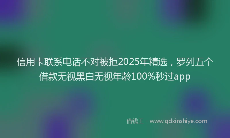信用卡联系电话不对被拒2025年精选，罗列五个借款无视黑白无视年龄100%秒过app