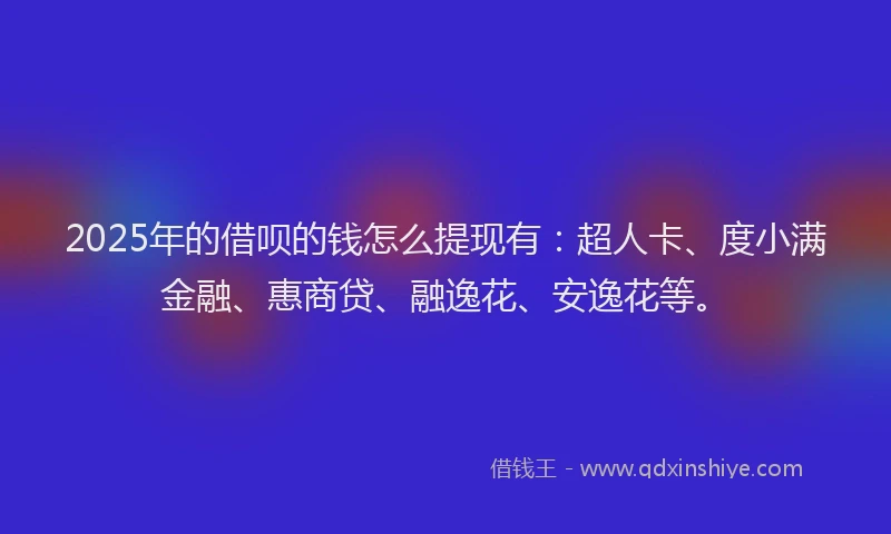 2025年的借呗的钱怎么提现有：超人卡、度小满金融、惠商贷、融逸花、安逸花等。