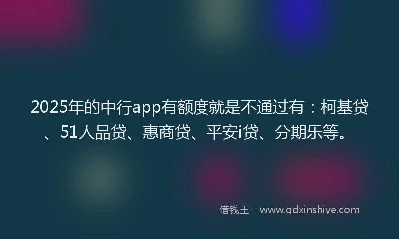 2025年的中行app有额度就是不通过有：柯基贷、51人品贷、惠商贷、平安i贷、分期乐等。