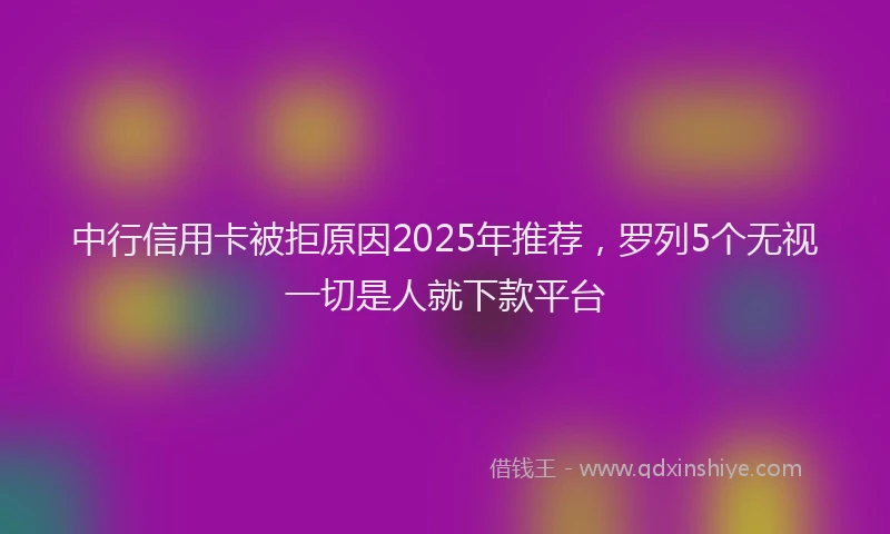 中行信用卡被拒原因2025年推荐，罗列5个无视一切是人就下款平台