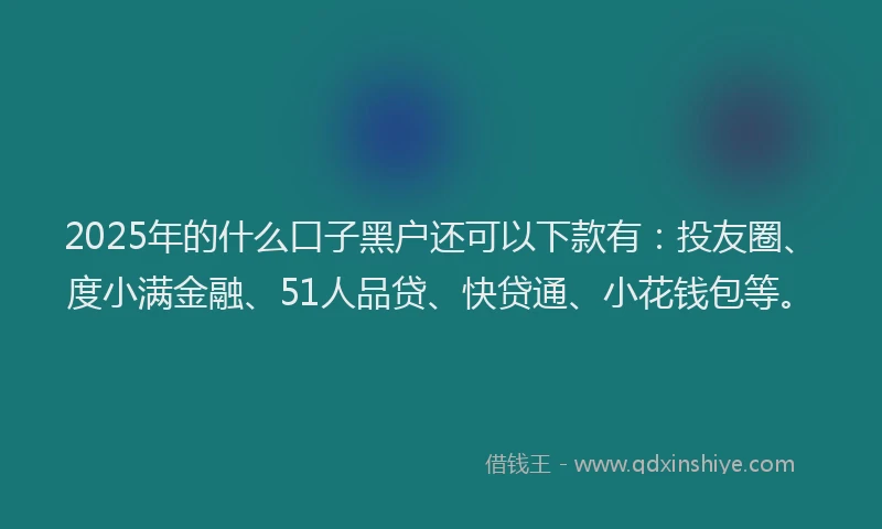 2025年的什么口子黑户还可以下款有：投友圈、度小满金融、51人品贷、快贷通、小花钱包等。