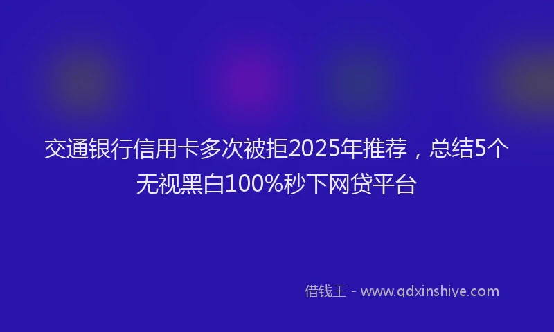 交通银行信用卡多次被拒2025年推荐，总结5个无视黑白100%秒下网贷平台