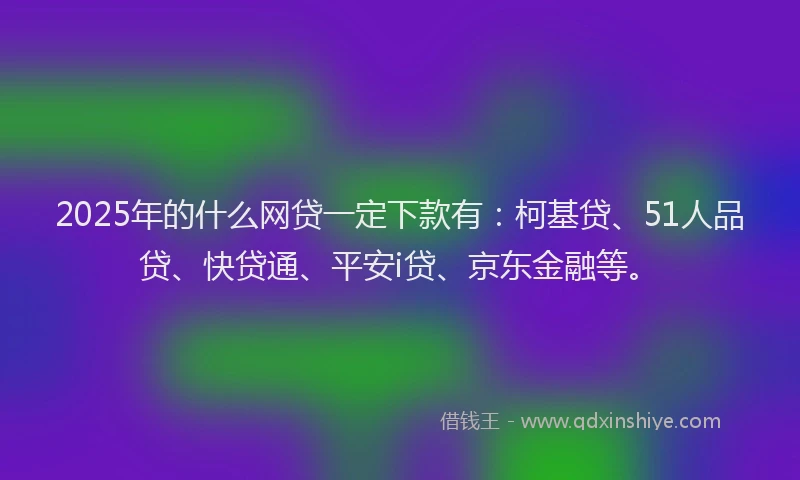 2025年的什么网贷一定下款有：柯基贷、51人品贷、快贷通、平安i贷、京东金融等。