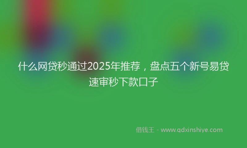 什么网贷秒通过2025年推荐，盘点五个新号易贷速审秒下款口子