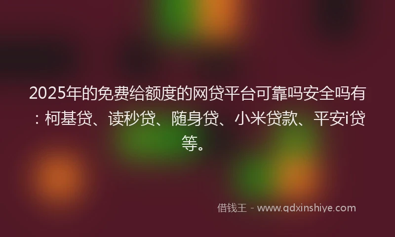 2025年的免费给额度的网贷平台可靠吗安全吗有：柯基贷、读秒贷、随身贷、小米贷款、平安i贷等。
