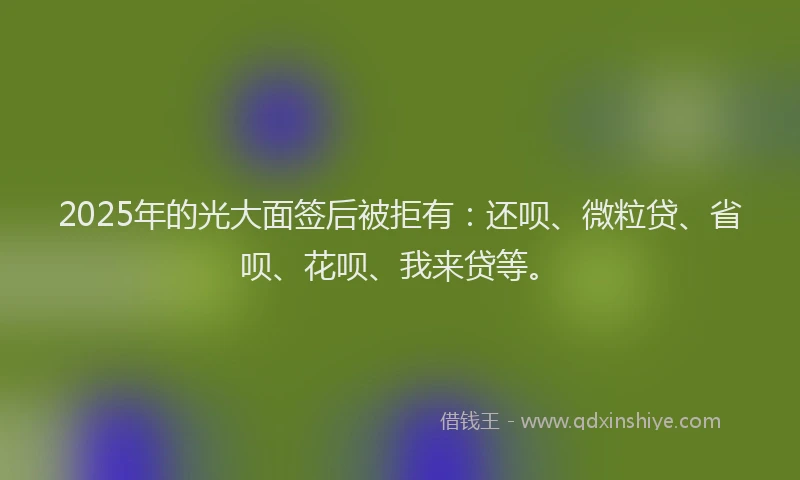 2025年的光大面签后被拒有：还呗、微粒贷、省呗、花呗、我来贷等。