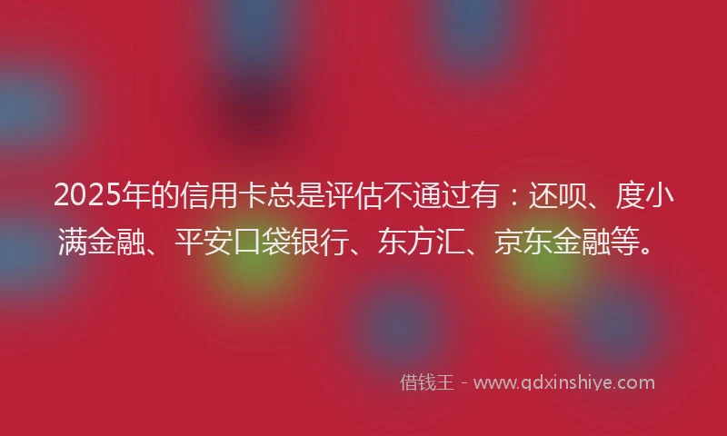 2025年的信用卡总是评估不通过有：还呗、度小满金融、平安口袋银行、东方汇、京东金融等。