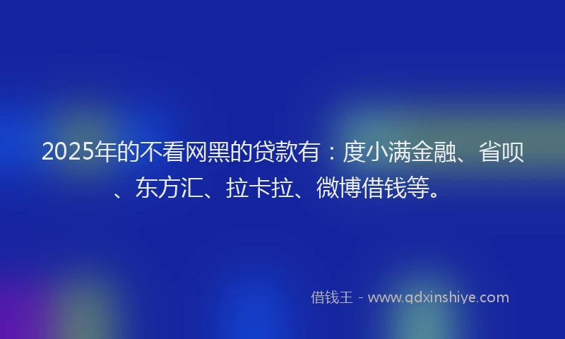 2025年的不看网黑的贷款有：度小满金融、省呗、东方汇、拉卡拉、微博借钱等。